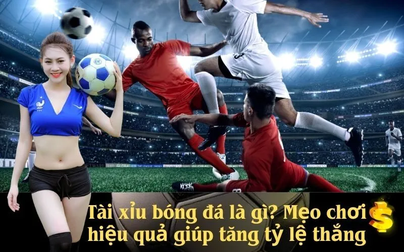 Tài xỉu bóng đá là gì? Mẹo chơi hiệu quả giúp tăng tỷ lệ thắng