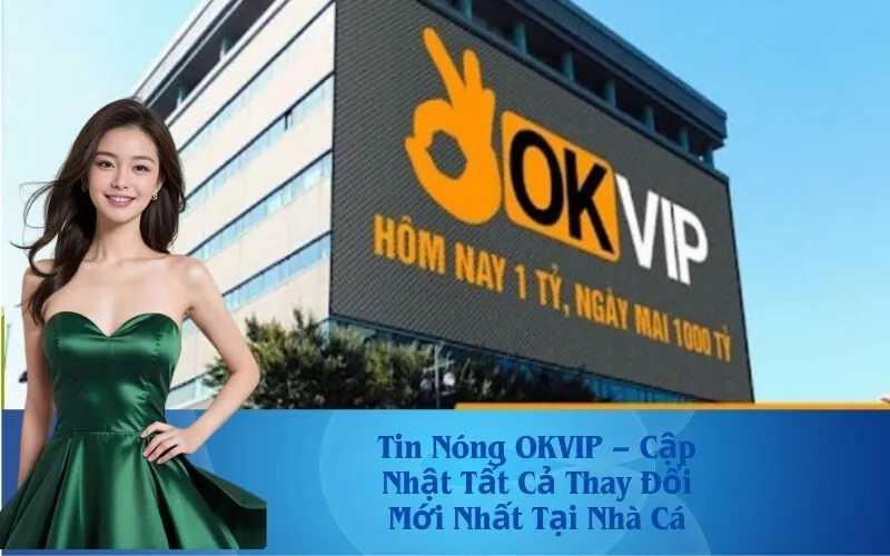 Tin Nóng OKVIP – Cập Nhật Tất Cả Thay Đổi Mới Nhất Tại Nhà Cá