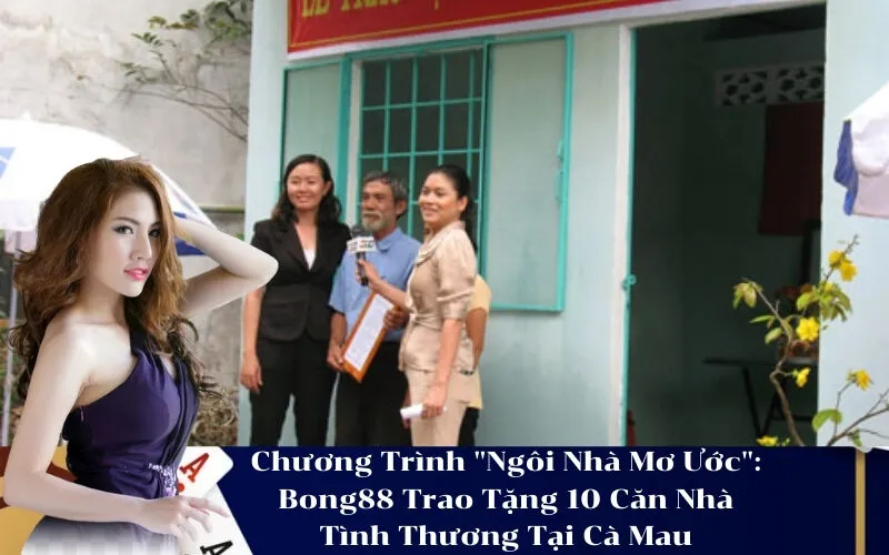 Chương Trình Ngôi Nhà Mơ Ước Bong88 Trao Tặng 10 Căn Nhà Tình Thương Tại Cà Mau