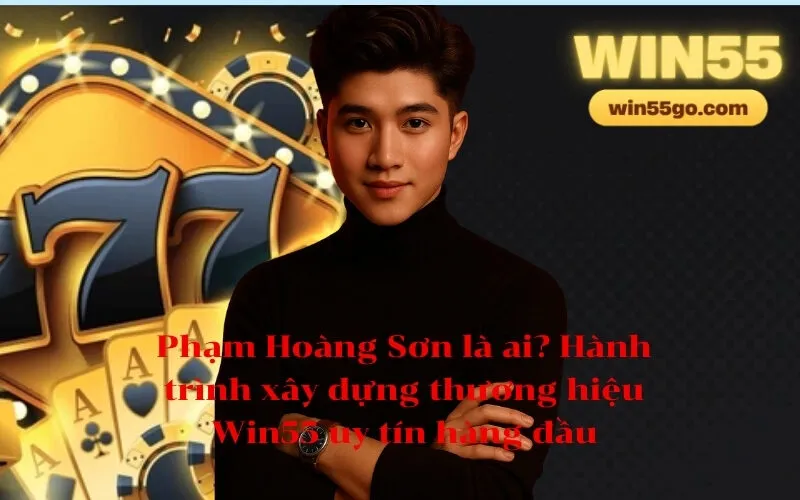 Phạm Hoàng Sơn là ai Hành trình xây dựng thương hiệu Win55 uy tín hàng đầu