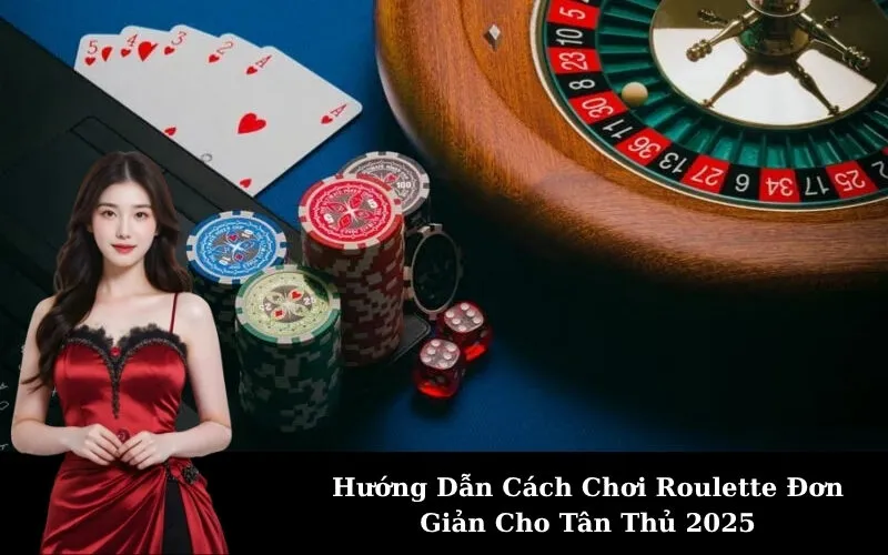 Hướng Dẫn Cách Chơi Roulette Đơn Giản Cho Tân Thủ 2025