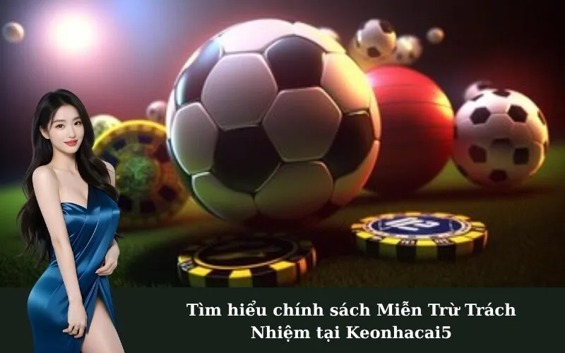 Tìm hiểu chính sách Miễn Trừ Trách Nhiệm tại Keonhacai5