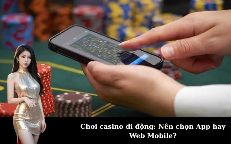 Chơi casino di động: Nên chọn App hay Web Mobile?